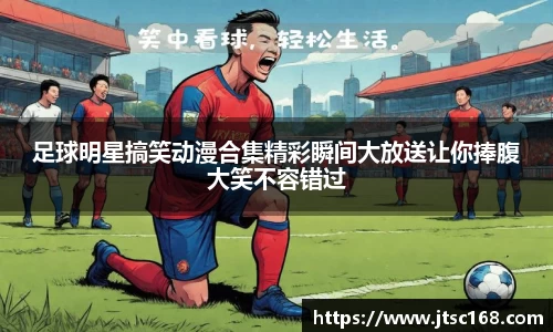 足球明星搞笑动漫合集精彩瞬间大放送让你捧腹大笑不容错过